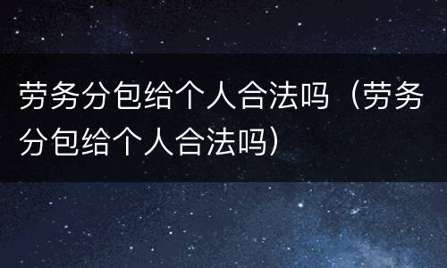 劳务分包给个人合法吗（劳务分包给个人合法吗）