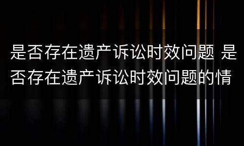 是否存在遗产诉讼时效问题 是否存在遗产诉讼时效问题的情况