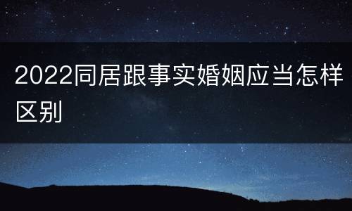 2022同居跟事实婚姻应当怎样区别
