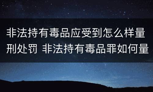 非法持有毒品应受到怎么样量刑处罚 非法持有毒品罪如何量刑