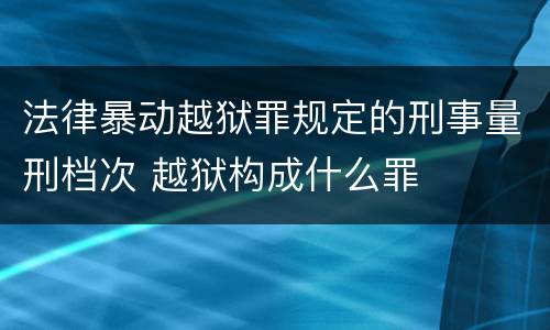 法律暴动越狱罪规定的刑事量刑档次 越狱构成什么罪