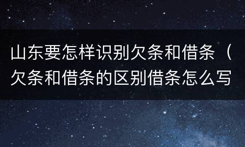 山东要怎样识别欠条和借条（欠条和借条的区别借条怎么写）