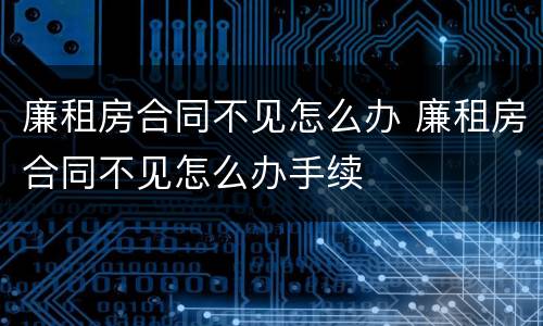 廉租房合同不见怎么办 廉租房合同不见怎么办手续