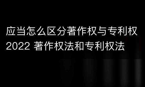 应当怎么区分著作权与专利权2022 著作权法和专利权法