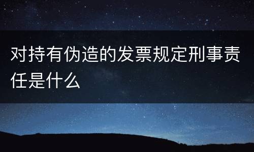 对持有伪造的发票规定刑事责任是什么