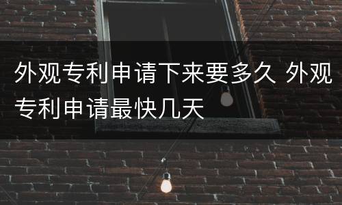 外观专利申请下来要多久 外观专利申请最快几天