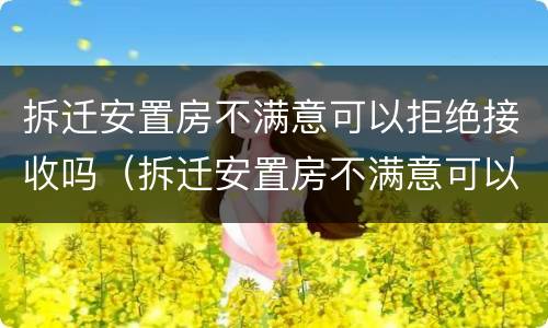 拆迁安置房不满意可以拒绝接收吗（拆迁安置房不满意可以拒绝接收吗怎么办）