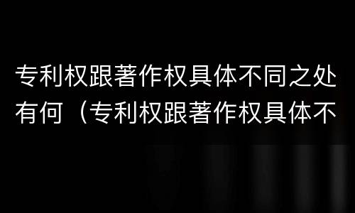 专利权跟著作权具体不同之处有何（专利权跟著作权具体不同之处有何特点）
