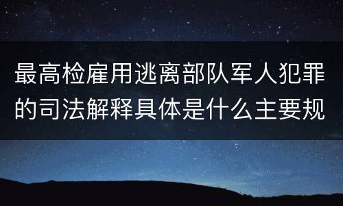 最高检雇用逃离部队军人犯罪的司法解释具体是什么主要规定