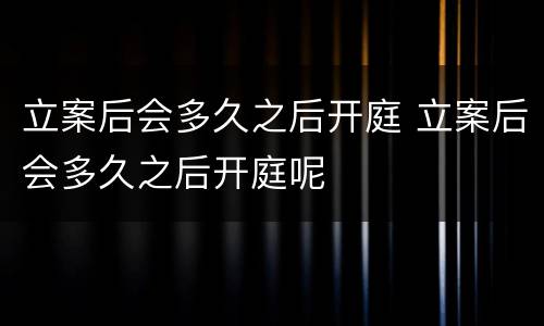 立案后会多久之后开庭 立案后会多久之后开庭呢