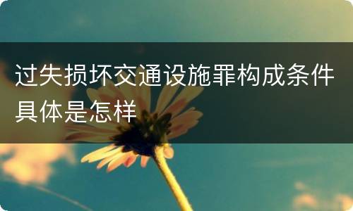 过失损坏交通设施罪构成条件具体是怎样