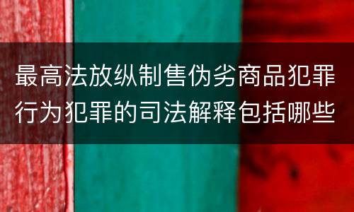最高法放纵制售伪劣商品犯罪行为犯罪的司法解释包括哪些主要规定