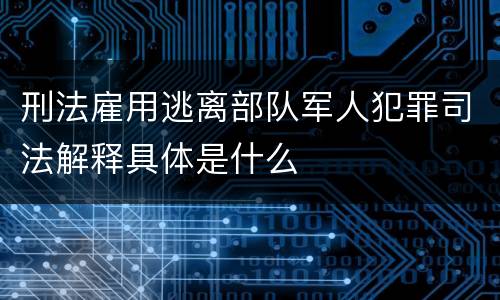 刑法雇用逃离部队军人犯罪司法解释具体是什么