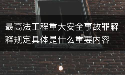 最高法工程重大安全事故罪解释规定具体是什么重要内容