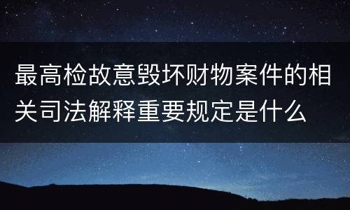 最高检故意毁坏财物案件的相关司法解释重要规定是什么
