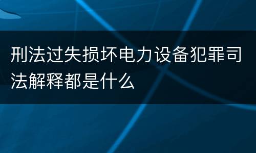 刑法过失损坏电力设备犯罪司法解释都是什么