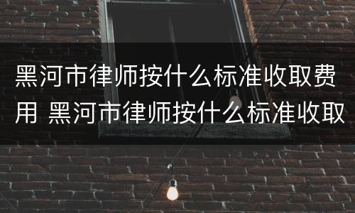 黑河市律师按什么标准收取费用 黑河市律师按什么标准收取费用的