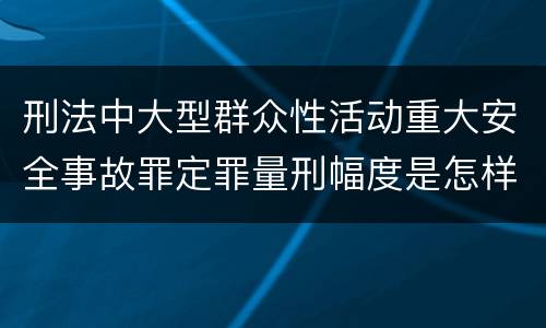 刑法中大型群众性活动重大安全事故罪定罪量刑幅度是怎样