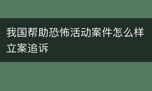 我国帮助恐怖活动案件怎么样立案追诉