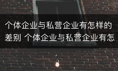 个体企业与私营企业有怎样的差别 个体企业与私营企业有怎样的差别呢