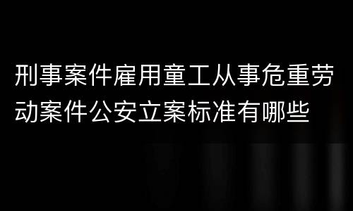 刑事案件雇用童工从事危重劳动案件公安立案标准有哪些