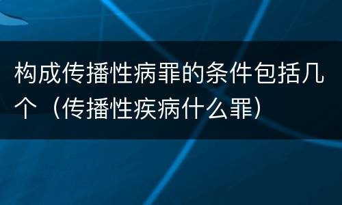构成传播性病罪的条件包括几个（传播性疾病什么罪）