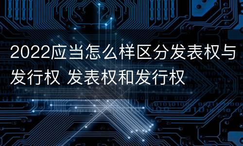 2022应当怎么样区分发表权与发行权 发表权和发行权