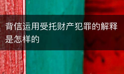 背信运用受托财产犯罪的解释是怎样的