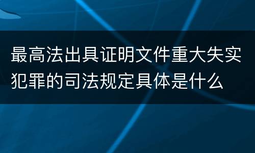 最高法出具证明文件重大失实犯罪的司法规定具体是什么