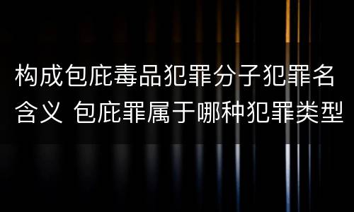 构成包庇毒品犯罪分子犯罪名含义 包庇罪属于哪种犯罪类型