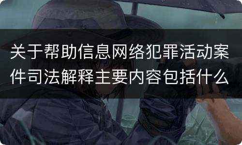 关于帮助信息网络犯罪活动案件司法解释主要内容包括什么