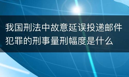我国刑法中故意延误投递邮件犯罪的刑事量刑幅度是什么