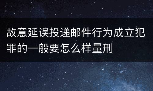 故意延误投递邮件行为成立犯罪的一般要怎么样量刑