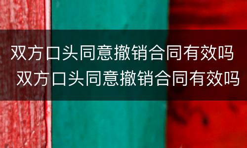 双方口头同意撤销合同有效吗 双方口头同意撤销合同有效吗法院