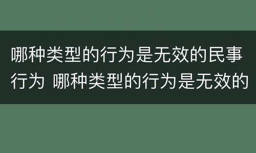 哪种类型的行为是无效的民事行为 哪种类型的行为是无效的民事行为呢