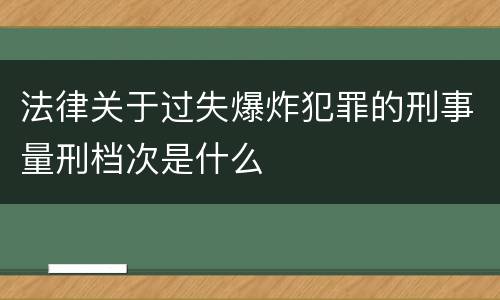 法律关于过失爆炸犯罪的刑事量刑档次是什么