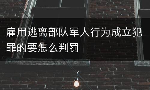 雇用逃离部队军人行为成立犯罪的要怎么判罚