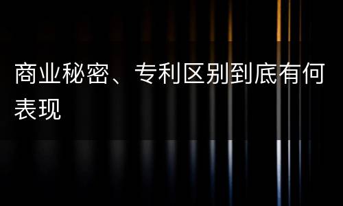 商业秘密、专利区别到底有何表现