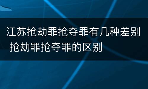 江苏抢劫罪抢夺罪有几种差别 抢劫罪抢夺罪的区别