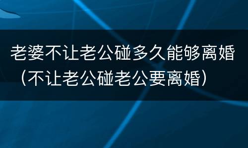 老婆不让老公碰多久能够离婚（不让老公碰老公要离婚）