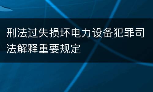 刑法过失损坏电力设备犯罪司法解释重要规定