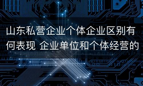 山东私营企业个体企业区别有何表现 企业单位和个体经营的区别