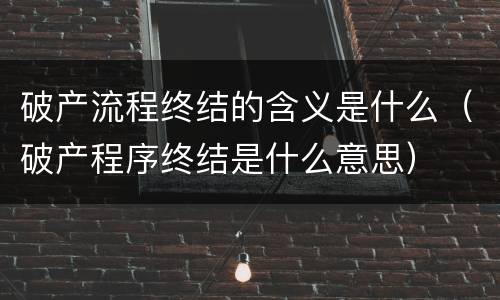 破产流程终结的含义是什么（破产程序终结是什么意思）