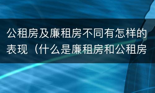 公租房及廉租房不同有怎样的表现（什么是廉租房和公租房两个有什么特点）