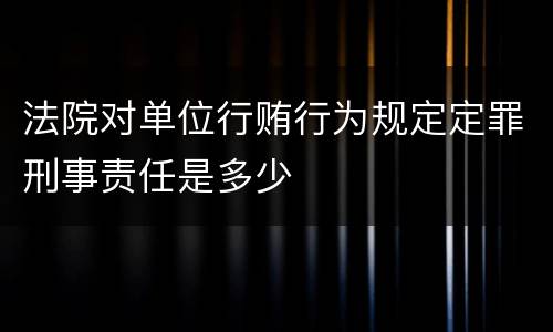 法院对单位行贿行为规定定罪刑事责任是多少