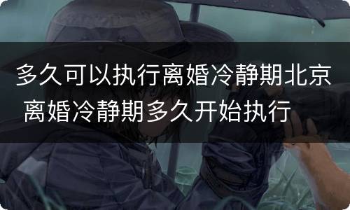 多久可以执行离婚冷静期北京 离婚冷静期多久开始执行