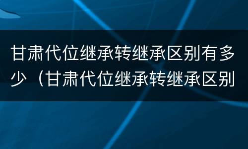 甘肃代位继承转继承区别有多少（甘肃代位继承转继承区别有多少年）