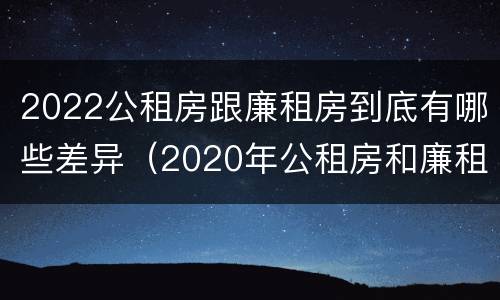 2022公租房跟廉租房到底有哪些差异（2020年公租房和廉租房的区别）