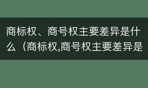商标权、商号权主要差异是什么（商标权,商号权主要差异是什么原因）