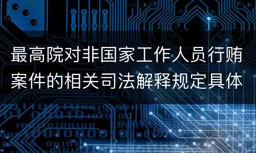 最高院对非国家工作人员行贿案件的相关司法解释规定具体是什么主要内容